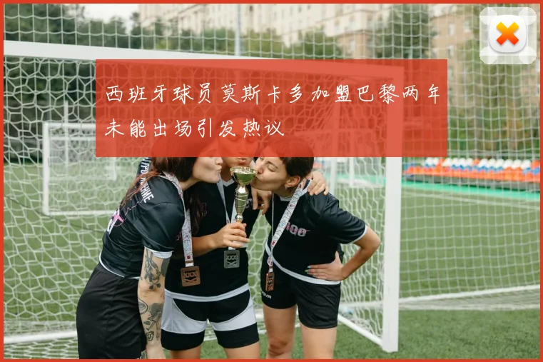 西班牙球员莫斯卡多加盟巴黎两年未能出场引发热议