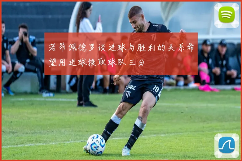若昂佩德罗谈进球与胜利的关系希望用进球换取球队三分
