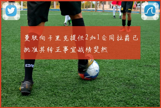 曼联向卡里克提供2加1合同拉爵已批准其转正事宜战绩斐然