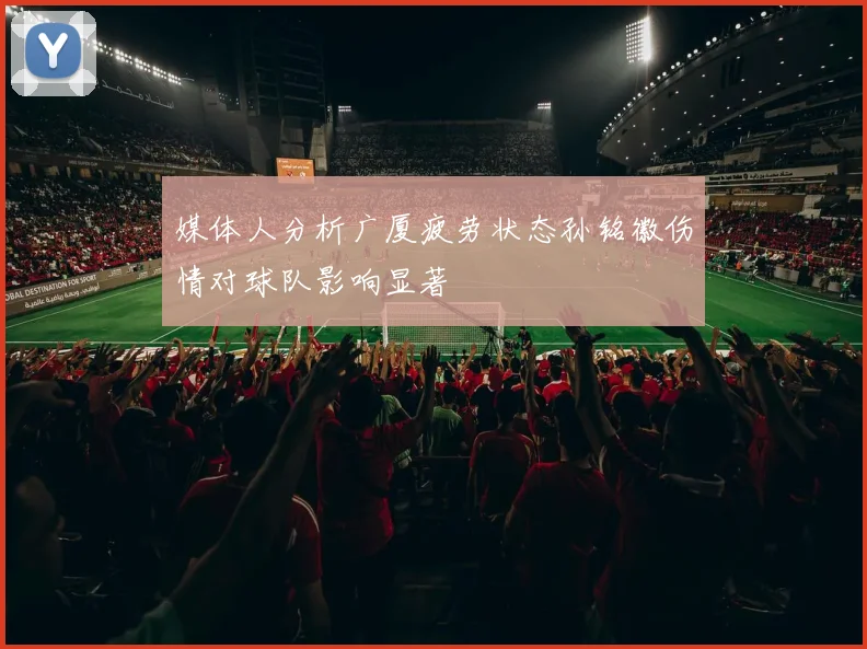 媒体人分析广厦疲劳状态孙铭徽伤情对球队影响显著
