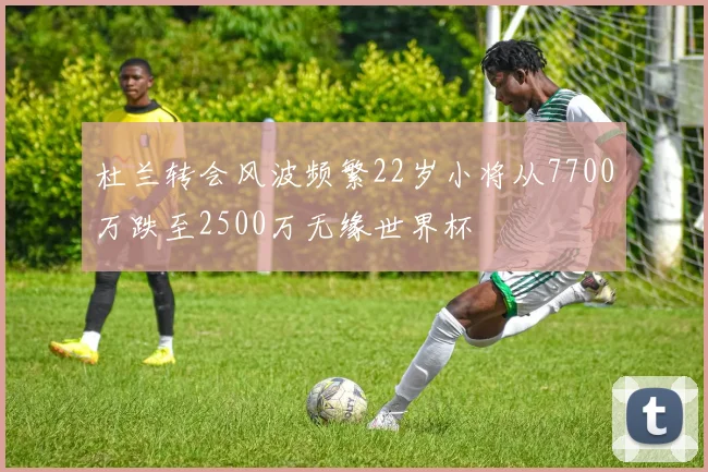 杜兰转会风波频繁22岁小将从7700万跌至2500万无缘世界杯