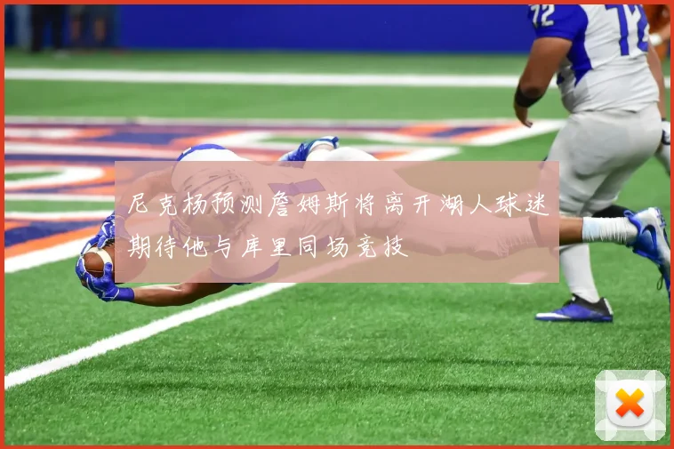 尼克杨预测詹姆斯将离开湖人球迷期待他与库里同场竞技