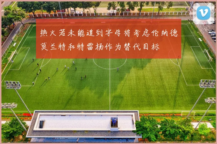 热火若未能追到字母将考虑伦纳德莫兰特和特雷杨作为替代目标