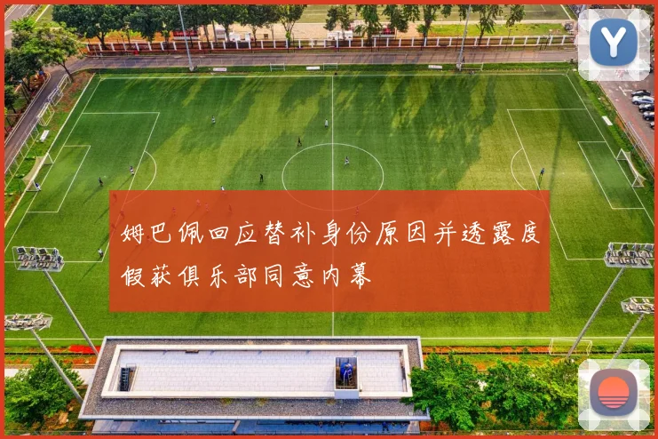 姆巴佩回应替补身份原因并透露度假获俱乐部同意内幕
