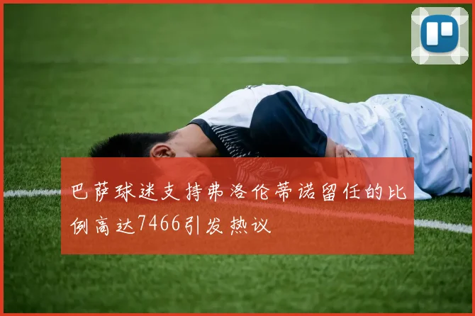 巴萨球迷支持弗洛伦蒂诺留任的比例高达7466引发热议
