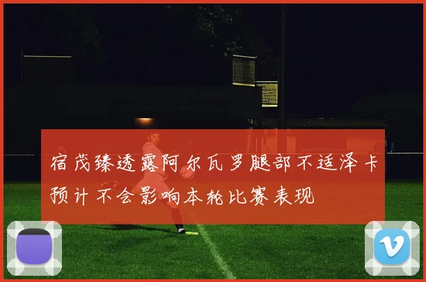 宿茂臻透露阿尔瓦罗腿部不适泽卡预计不会影响本轮比赛表现