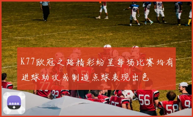 K77欧冠之路精彩纷呈每场比赛均有进球助攻或制造点球表现出色
