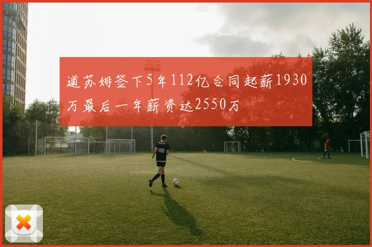 道苏姆签下5年112亿合同起薪1930万最后一年薪资达2550万