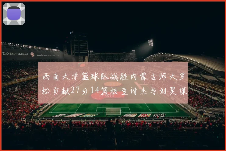 西南大学篮球队战胜内蒙古师大罗松贡献27分14篮板豆诗杰与刘昊谋表现出色