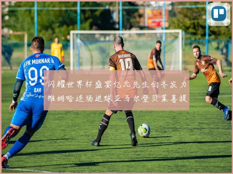 闪耀世界杯盛宴亿元先生们齐发力维姆哈连场进球亚马尔登贝莱喜提首球