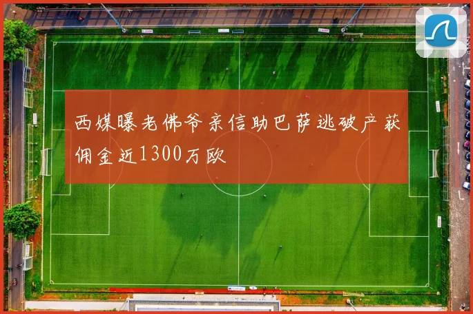 西媒曝老佛爷亲信助巴萨逃破产获佣金近1300万欧
