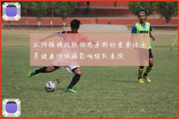 瓜帅强调战胜伯恩茅斯的重要性全员健康但伤病影响球队表现