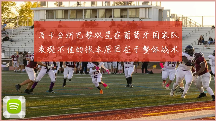 马卡分析巴黎双星在葡萄牙国家队表现不佳的根本原因在于整体战术体系问题