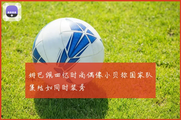 姆巴佩回忆时尚偶像小贝称国家队集结如同时装秀