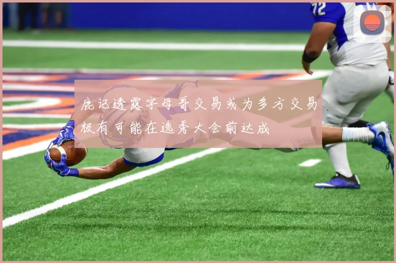 鹿记透露字母哥交易或为多方交易极有可能在选秀大会前达成