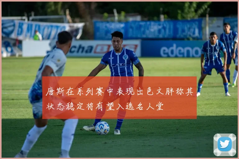 唐斯在系列赛中表现出色文胖称其状态稳定将有望入选名人堂