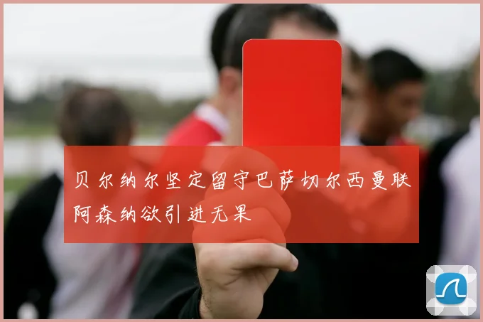 贝尔纳尔坚定留守巴萨切尔西曼联阿森纳欲引进无果